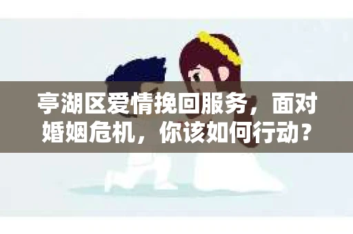 亭湖区爱情挽回服务，面对婚姻危机，你该如何行动？