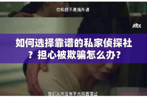 如何选择靠谱的私家侦探社？担心被欺骗怎么办？