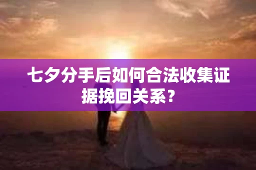 七夕分手后如何合法收集证据挽回关系？