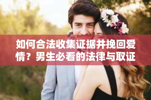 如何合法收集证据并挽回爱情？男生必看的法律与取证指南