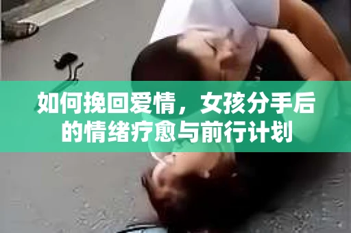 如何挽回爱情，女孩分手后的情绪疗愈与前行计划