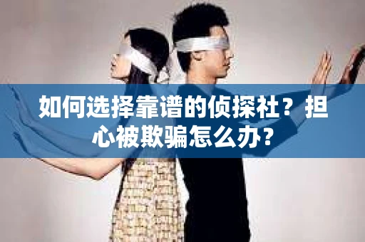 如何选择靠谱的侦探社？担心被欺骗怎么办？