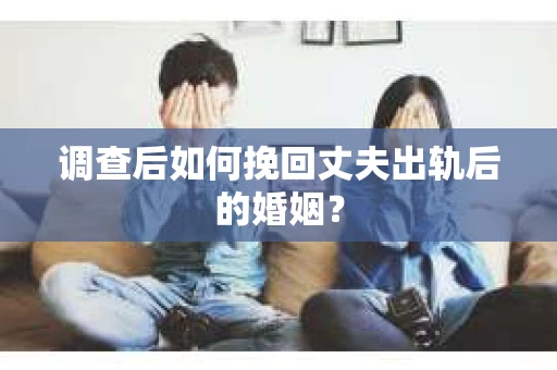 调查后如何挽回丈夫出轨后的婚姻？