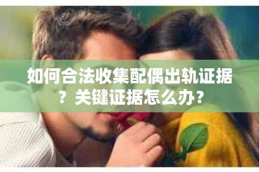 如何合法收集配偶出轨证据？关键证据怎么办？