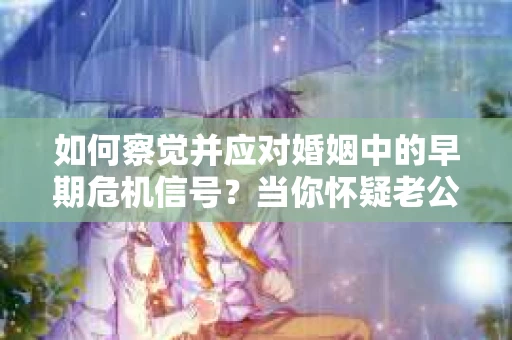 如何察觉并应对婚姻中的早期危机信号？当你怀疑老公出轨时
