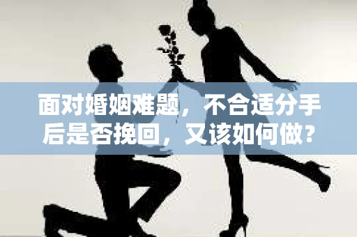 面对婚姻难题，不合适分手后是否挽回，又该如何做？