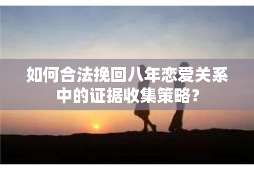 如何合法挽回八年恋爱关系中的证据收集策略？
