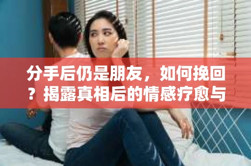 分手后仍是朋友，如何挽回？揭露真相后的情感疗愈与人生决策