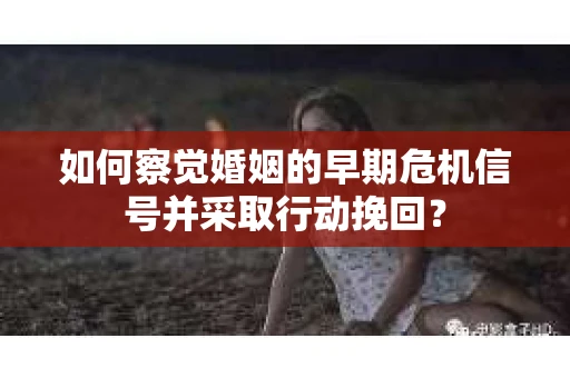 如何察觉婚姻的早期危机信号并采取行动挽回？