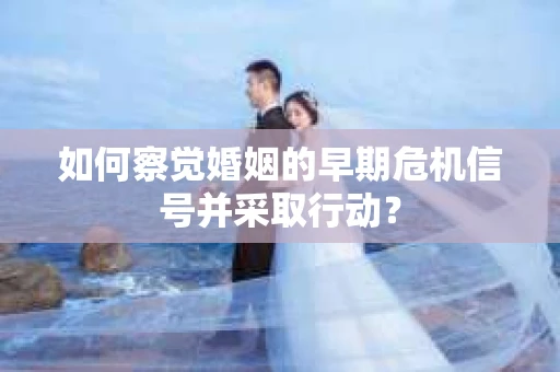 如何察觉婚姻的早期危机信号并采取行动？