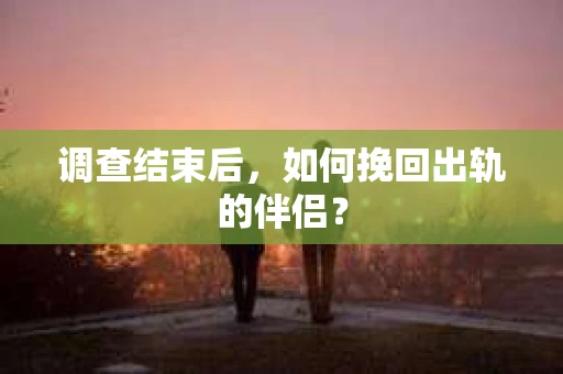 调查结束后，如何挽回出轨的伴侣？