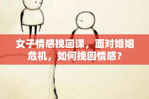 女子情感挽回课，面对婚姻危机，如何挽回情感？