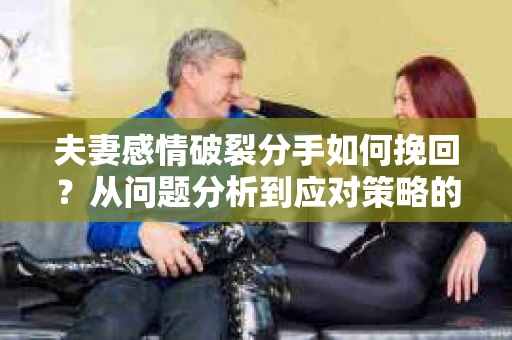 夫妻感情破裂分手如何挽回？从问题分析到应对策略的全面指南