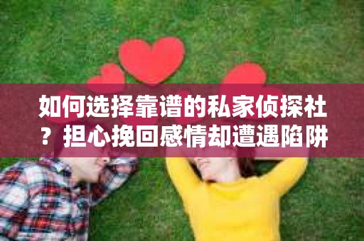 如何选择靠谱的私家侦探社？担心挽回感情却遭遇陷阱怎么办？