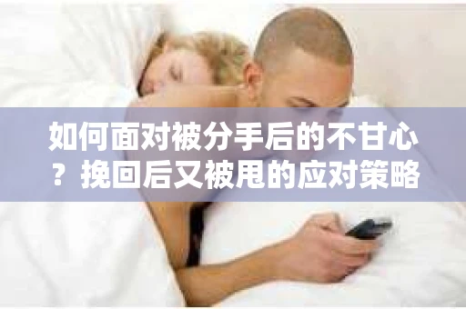 如何面对被分手后的不甘心？挽回后又被甩的应对策略