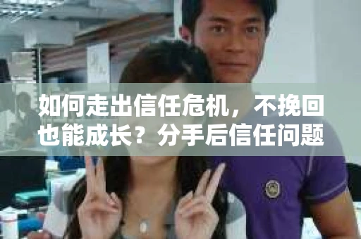 如何走出信任危机，不挽回也能成长？分手后信任问题的解决之道
