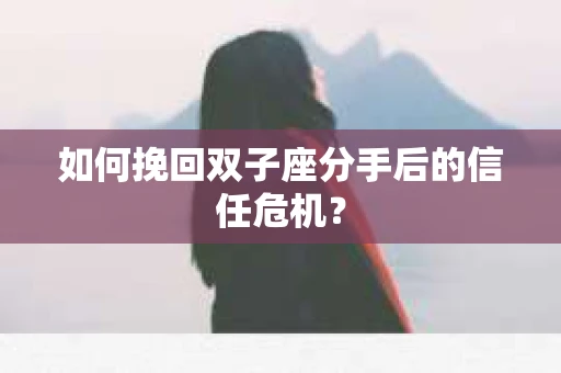 如何挽回双子座分手后的信任危机？