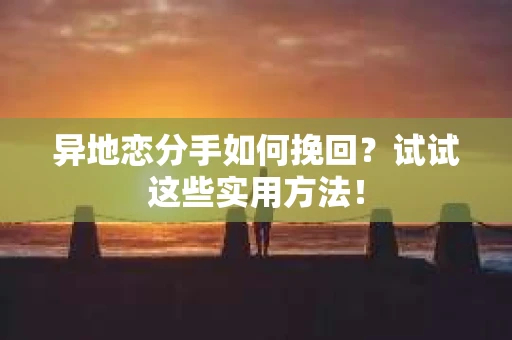 异地恋分手如何挽回？试试这些实用方法！