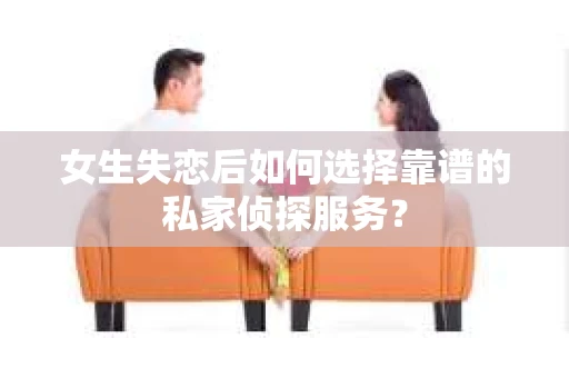 女生失恋后如何选择靠谱的私家侦探服务？