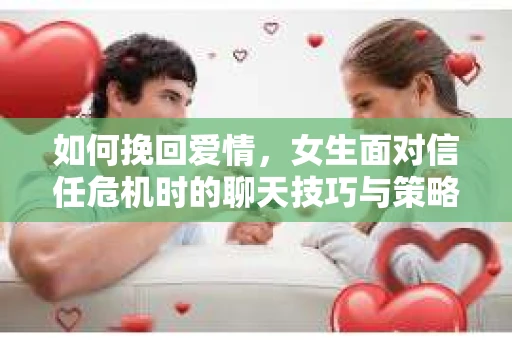 如何挽回爱情，女生面对信任危机时的聊天技巧与策略