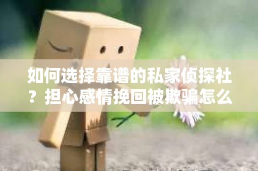 如何选择靠谱的私家侦探社？担心感情挽回被欺骗怎么办？