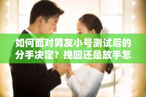 如何面对男友小号测试后的分手决定？挽回还是放手怎么办？