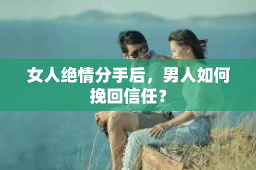 女人绝情分手后，男人如何挽回信任？