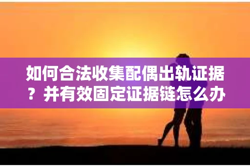 如何合法收集配偶出轨证据？并有效固定证据链怎么办？
