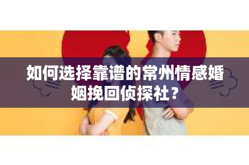 如何选择靠谱的常州情感婚姻挽回侦探社？