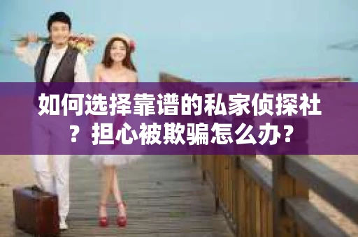 如何选择靠谱的私家侦探社？担心被欺骗怎么办？