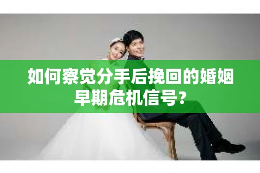 如何察觉分手后挽回的婚姻早期危机信号？