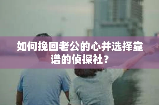 如何挽回老公的心并选择靠谱的侦探社？