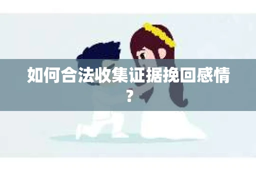 如何合法收集证据挽回感情？