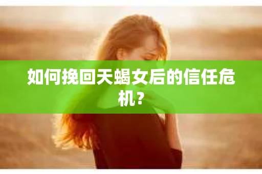 如何挽回天蝎女后的信任危机？