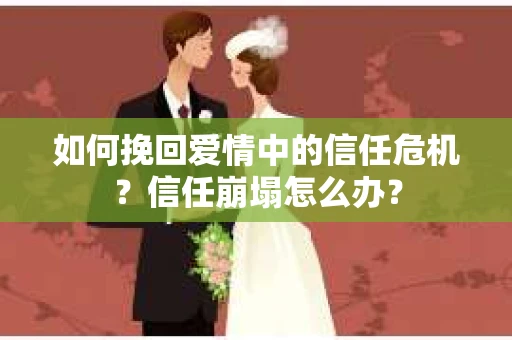 如何挽回爱情中的信任危机？信任崩塌怎么办？