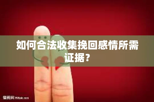 如何合法收集挽回感情所需证据？