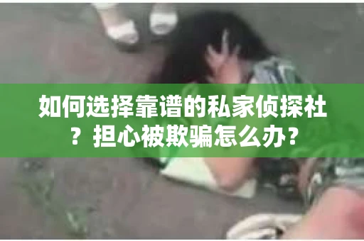如何选择靠谱的私家侦探社？担心被欺骗怎么办？