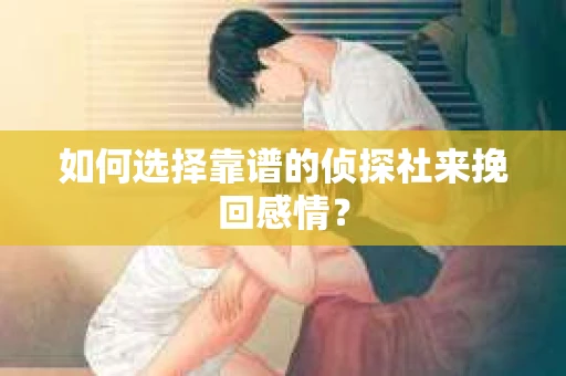 如何选择靠谱的侦探社来挽回感情？