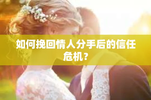 如何挽回情人分手后的信任危机? 如何挽回情人分手后的信任危机?