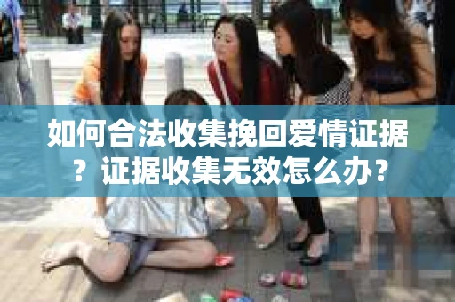 如何合法收集挽回爱情证据？证据收集无效怎么办？