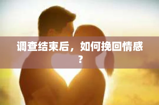 调查结束后，如何挽回情感？