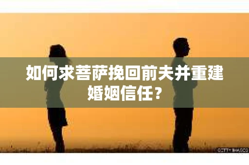 如何求菩萨挽回前夫并重建婚姻信任？
