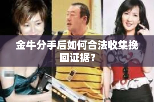 金牛分手后如何合法收集挽回证据？
