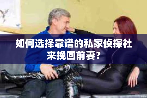 如何选择靠谱的私家侦探社来挽回前妻？