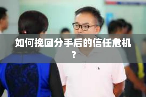如何挽回分手后的信任危机？