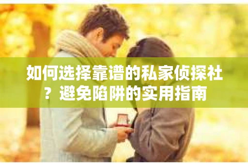 如何选择靠谱的私家侦探社？避免陷阱的实用指南