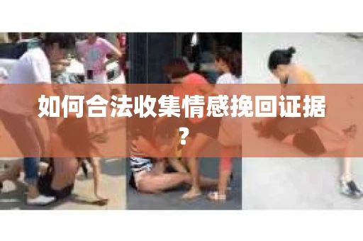 如何合法收集情感挽回证据？