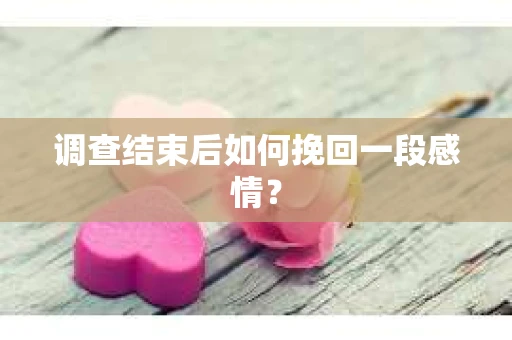 调查结束后如何挽回一段感情？