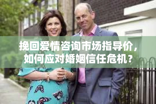 挽回爱情咨询市场指导价，如何应对婚姻信任危机？