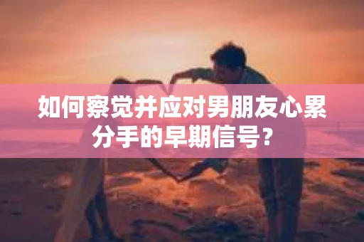 如何察觉并应对男朋友心累分手的早期信号？